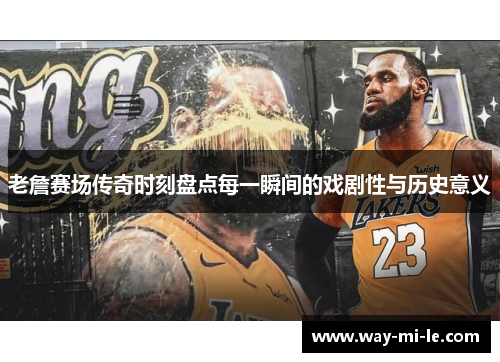 老詹赛场传奇时刻盘点每一瞬间的戏剧性与历史意义