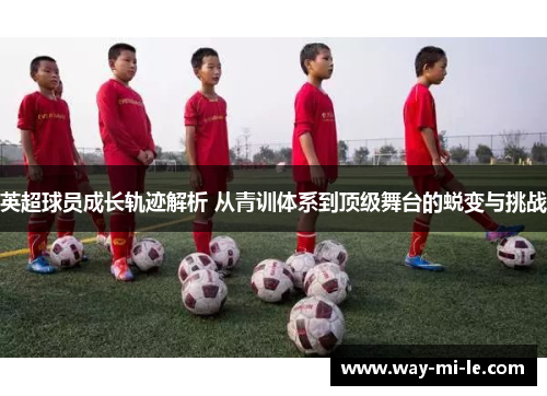 英超球员成长轨迹解析 从青训体系到顶级舞台的蜕变与挑战