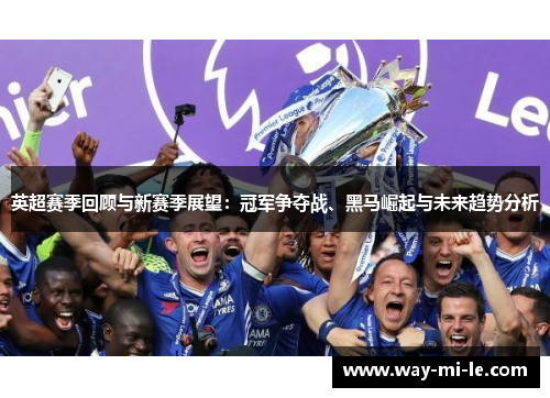 英超赛季回顾与新赛季展望：冠军争夺战、黑马崛起与未来趋势分析