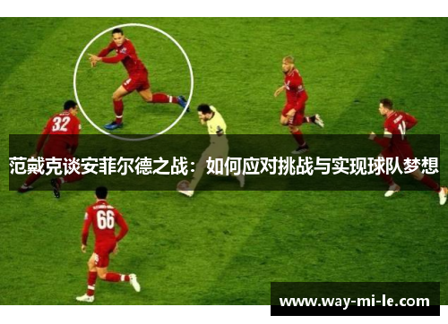 范戴克谈安菲尔德之战：如何应对挑战与实现球队梦想