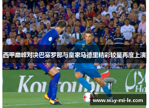 西甲巅峰对决巴塞罗那与皇家马德里精彩较量再度上演
