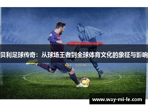 贝利足球传奇：从球场王者到全球体育文化的象征与影响