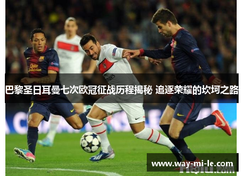 巴黎圣日耳曼七次欧冠征战历程揭秘 追逐荣耀的坎坷之路