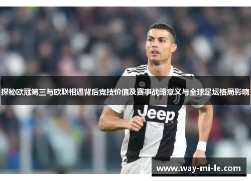 探秘欧冠第三与欧联相遇背后竞技价值及赛事战略意义与全球足坛格局影响