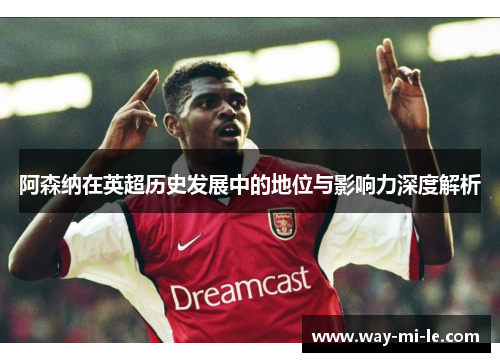 阿森纳在英超历史发展中的地位与影响力深度解析
