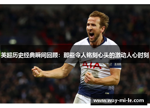 英超历史经典瞬间回顾:那些令人铭刻心头的激动人心时刻 英超历史经典瞬间回顾:那些令人铭刻心头的激动人心时刻