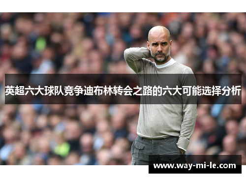英超六大球队竞争迪布林转会之路的六大可能选择分析