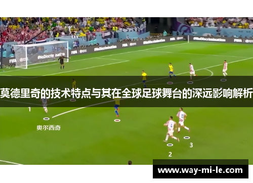 莫德里奇的技术特点与其在全球足球舞台的深远影响解析