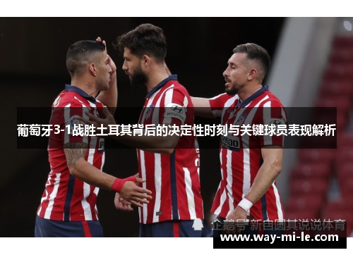 葡萄牙3-1战胜土耳其背后的决定性时刻与关键球员表现解析 葡萄牙3-1战胜土耳其背后的决定性时刻与关键球员表现解析