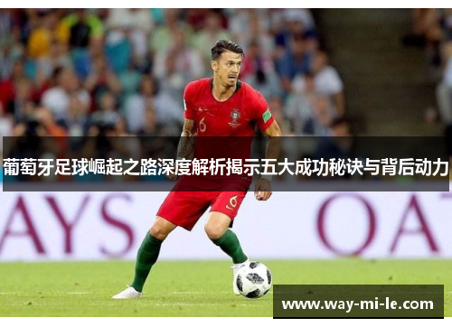 葡萄牙足球崛起之路深度解析揭示五大成功秘诀与背后动力