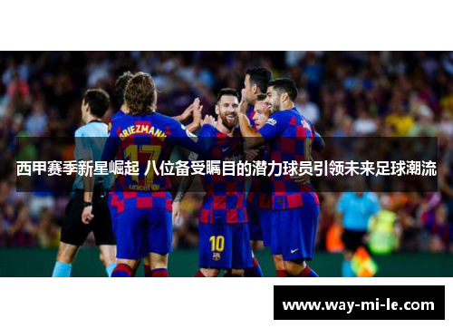 西甲赛季新星崛起 八位备受瞩目的潜力球员引领未来足球潮流
