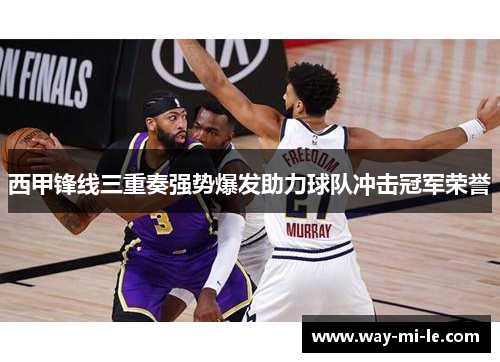 西甲锋线三重奏强势爆发助力球队冲击冠军荣誉