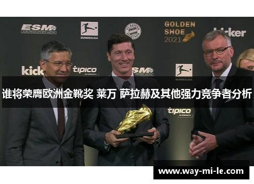 谁将荣膺欧洲金靴奖 莱万 萨拉赫及其他强力竞争者分析