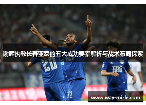 谢晖执教长春亚泰的五大成功要素解析与战术布局探索