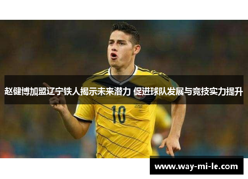 赵健博加盟辽宁铁人揭示未来潜力 促进球队发展与竞技实力提升 赵健博加盟辽宁铁人揭示未来潜力 促进球队发展与竞技实力提升