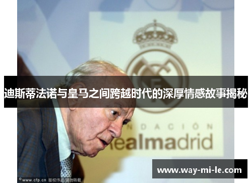 迪斯蒂法诺与皇马之间跨越时代的深厚情感故事揭秘 迪斯蒂法诺与皇马之间跨越时代的深厚情感故事揭秘