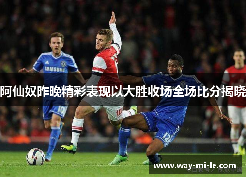 阿仙奴昨晚精彩表现以大胜收场全场比分揭晓 阿仙奴昨晚精彩表现以大胜收场全场比分揭晓