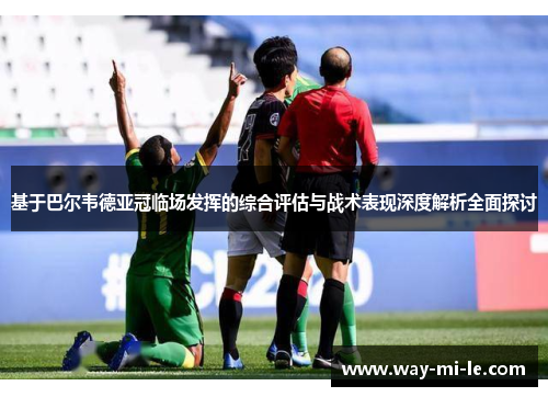 基于巴尔韦德亚冠临场发挥的综合评估与战术表现深度解析全面探讨