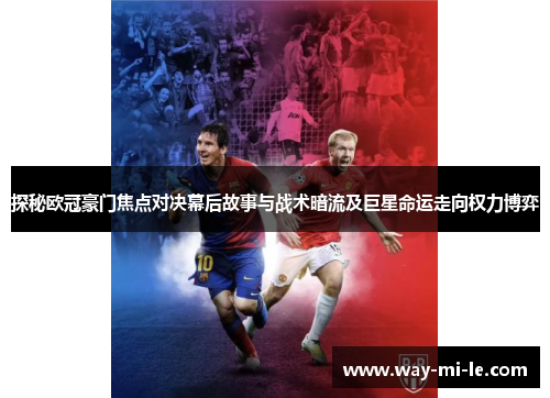 探秘欧冠豪门焦点对决幕后故事与战术暗流及巨星命运走向权力博弈