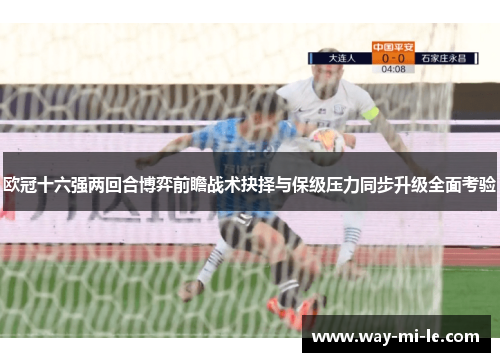 欧冠十六强两回合博弈前瞻战术抉择与保级压力同步升级全面考验