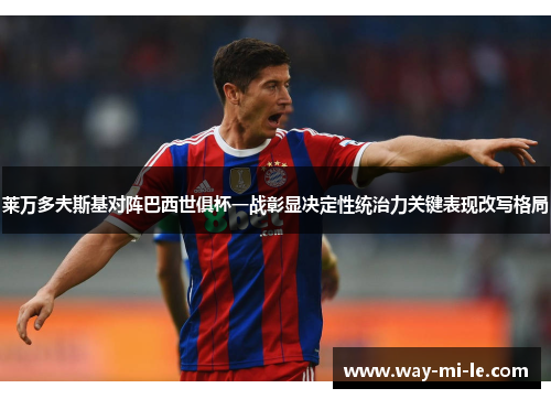 莱万多夫斯基对阵巴西世俱杯一战彰显决定性统治力关键表现改写格局 莱万多夫斯基对阵巴西世俱杯一战彰显决定性统治力关键表现改写格局