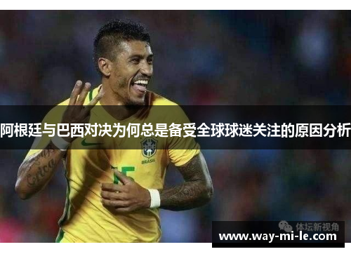 阿根廷与巴西对决为何总是备受全球球迷关注的原因分析