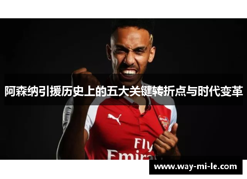 阿森纳引援历史上的五大关键转折点与时代变革 阿森纳引援历史上的五大关键转折点与时代变革