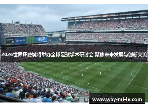 2026世界杯费城将举办全球足球学术研讨会 聚焦未来发展与创新交流