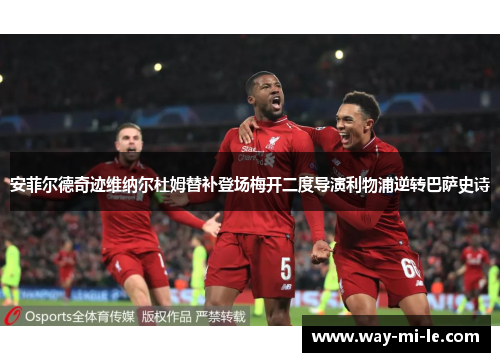 安菲尔德奇迹维纳尔杜姆替补登场梅开二度导演利物浦逆转巴萨史诗