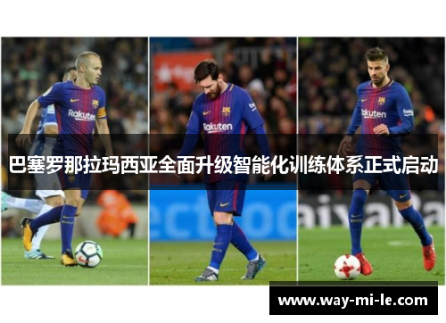 巴塞罗那拉玛西亚全面升级智能化训练体系正式启动