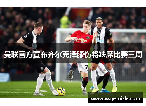 曼联官方宣布齐尔克泽膝伤将缺席比赛三周