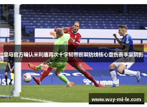 皇马官方确认米利唐再次十字韧带断裂防线核心重伤赛季蒙阴影 皇马官方确认米利唐再次十字韧带断裂防线核心重伤赛季蒙阴影