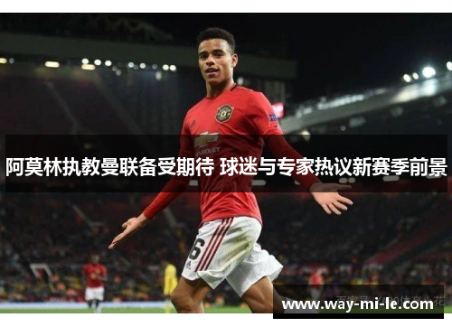 阿莫林执教曼联备受期待 球迷与专家热议新赛季前景