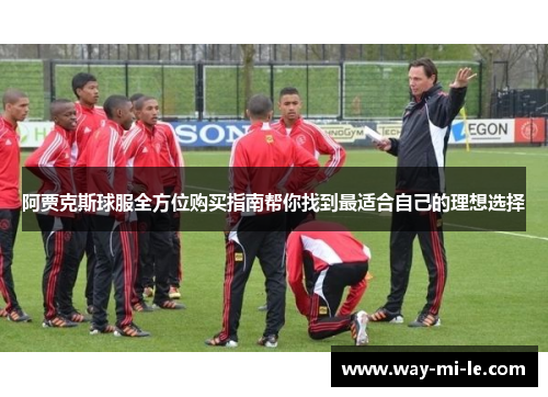 阿贾克斯球服全方位购买指南帮你找到最适合自己的理想选择