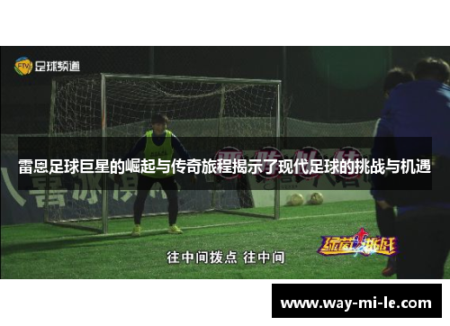 雷恩足球巨星的崛起与传奇旅程揭示了现代足球的挑战与机遇