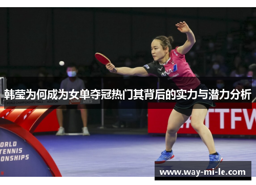 韩莹为何成为女单夺冠热门其背后的实力与潜力分析