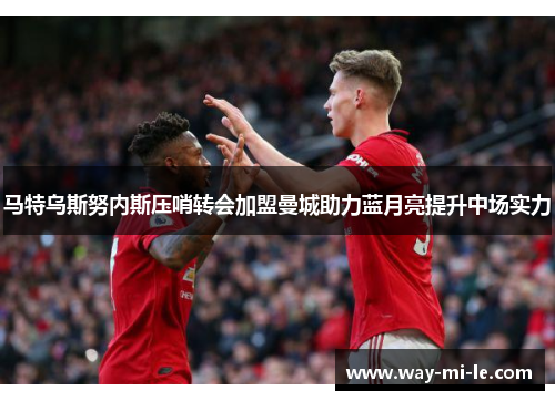 马特乌斯努内斯压哨转会加盟曼城助力蓝月亮提升中场实力