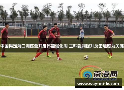 中国男足海口训练营开启体能强化周 主帅强调提升反击速度为关键