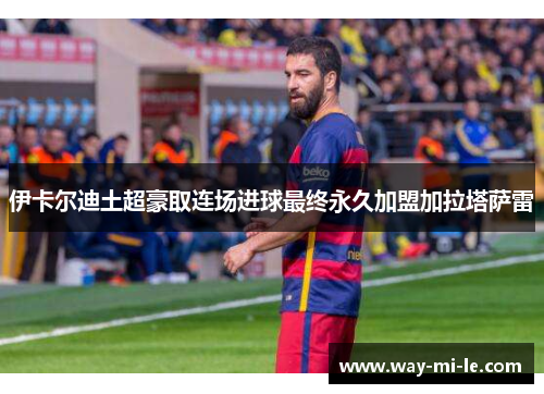 伊卡尔迪土超豪取连场进球最终永久加盟加拉塔萨雷 伊卡尔迪土超豪取连场进球最终永久加盟加拉塔萨雷