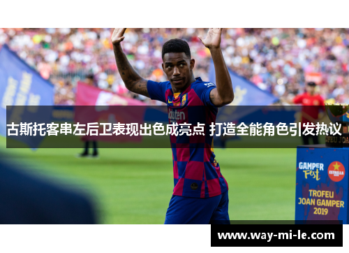 古斯托客串左后卫表现出色成亮点 打造全能角色引发热议 古斯托客串左后卫表现出色成亮点 打造全能角色引发热议