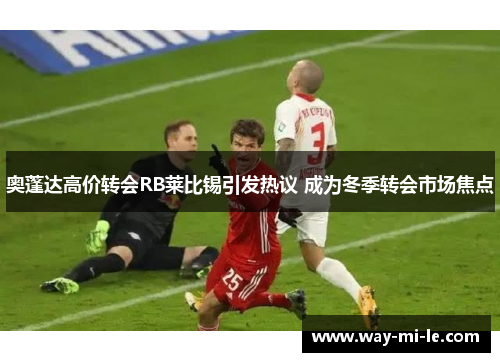 奥蓬达高价转会RB莱比锡引发热议 成为冬季转会市场焦点