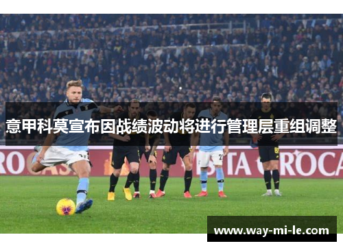 意甲科莫宣布因战绩波动将进行管理层重组调整 意甲科莫宣布因战绩波动将进行管理层重组调整
