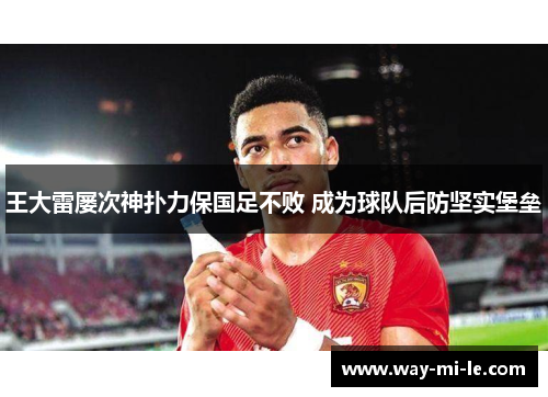 王大雷屡次神扑力保国足不败 成为球队后防坚实堡垒 王大雷屡次神扑力保国足不败 成为球队后防坚实堡垒