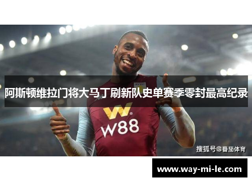 阿斯顿维拉门将大马丁刷新队史单赛季零封最高纪录 阿斯顿维拉门将大马丁刷新队史单赛季零封最高纪录