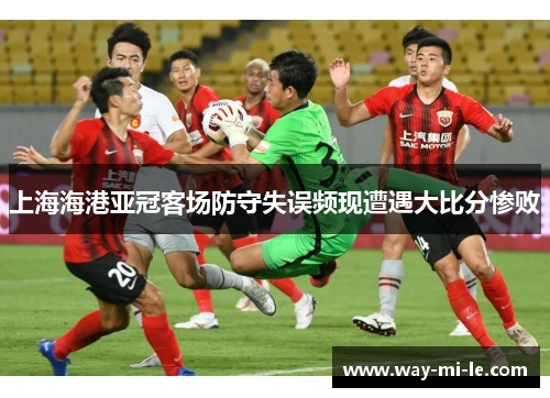 上海海港亚冠客场防守失误频现遭遇大比分惨败