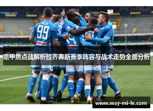意甲焦点战解析拉齐奥新赛季阵容与战术走势全面分析 意甲焦点战解析拉齐奥新赛季阵容与战术走势全面分析